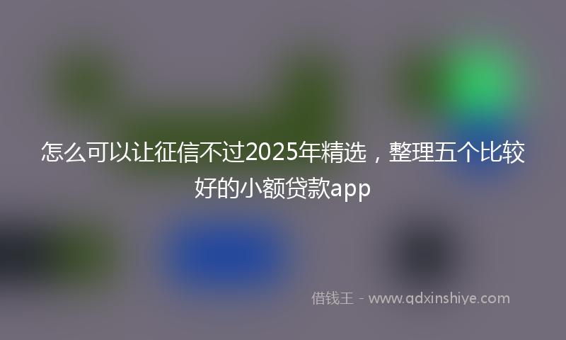 怎么可以让征信不过2025年精选，整理五个比较好的小额贷款app