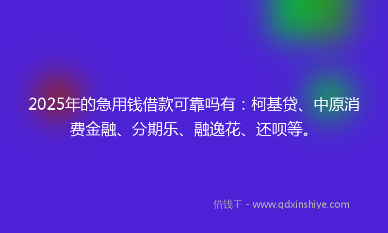 2025年的急用钱借款可靠吗有：柯基贷、中原消费金融、分期乐、融逸花、还呗等。