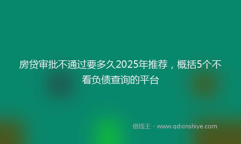 房贷审批不通过要多久2025年推荐，概括5个不看负债查询的平台