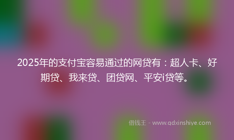 2025年的支付宝容易通过的网贷有：超人卡、好期贷、我来贷、团贷网、平安i贷等。