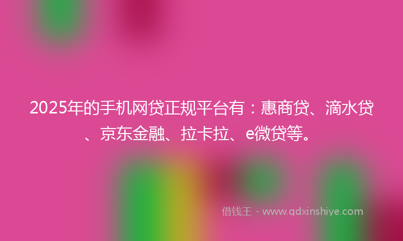 2025年的手机网贷正规平台有：惠商贷、滴水贷、京东金融、拉卡拉、e微贷等。