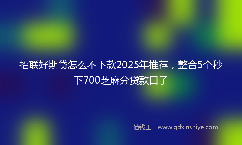 招联好期贷怎么不下款2025年推荐，整合5个秒下700芝麻分贷款口子