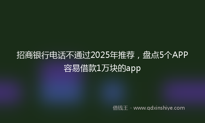 招商银行电话不通过2025年推荐，盘点5个APP容易借款1万块的app
