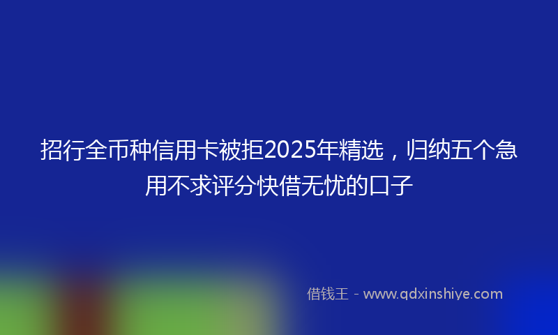招行全币种信用卡被拒2025年精选，归纳五个急用不求评分快借无忧的口子