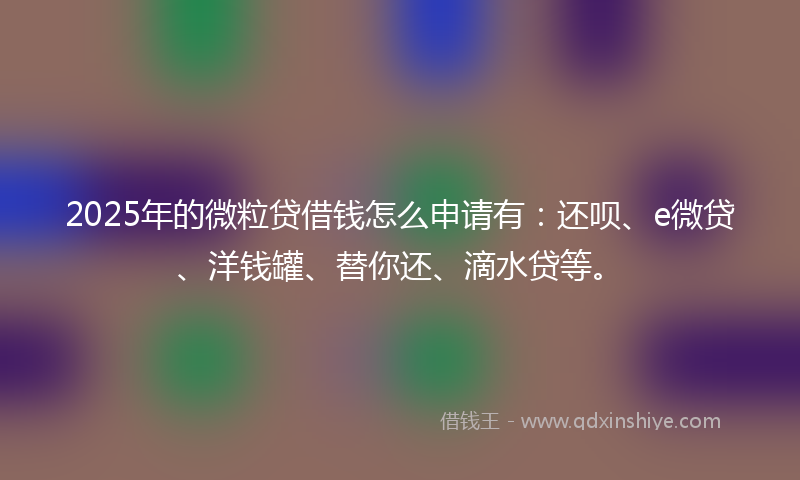 2025年的微粒贷借钱怎么申请有：还呗、e微贷、洋钱罐、替你还、滴水贷等。