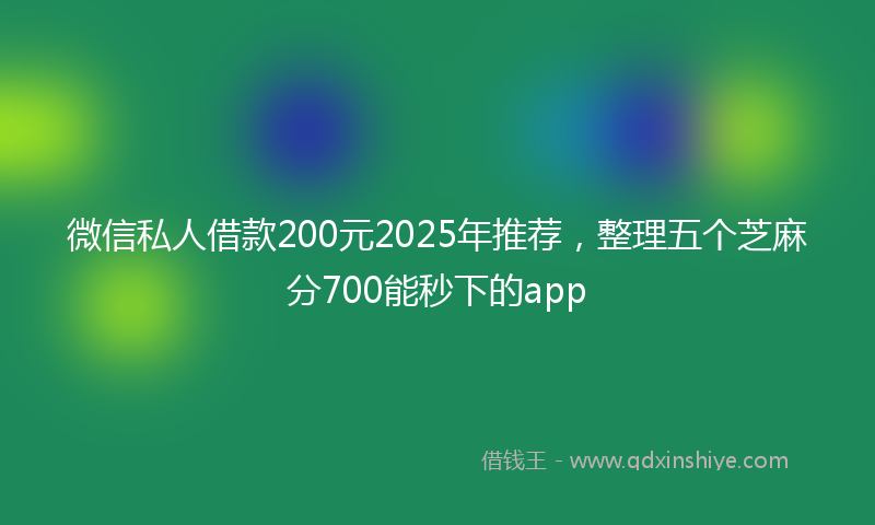 微信私人借款200元2025年推荐，整理五个芝麻分700能秒下的app