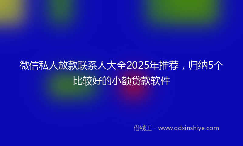 微信私人放款联系人大全2025年推荐，归纳5个比较好的小额贷款软件