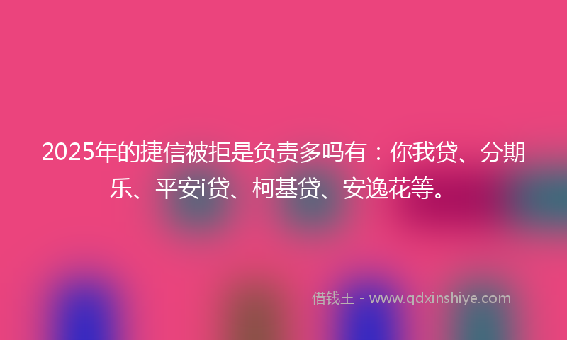 2025年的捷信被拒是负责多吗有：你我贷、分期乐、平安i贷、柯基贷、安逸花等。
