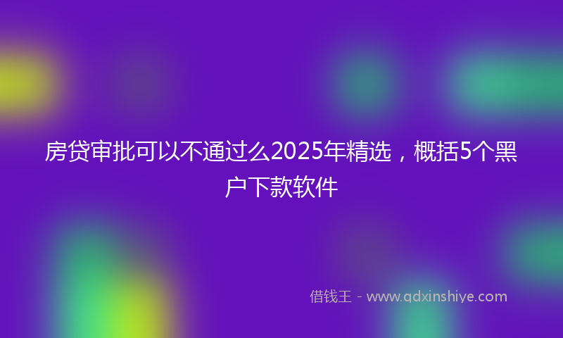 房贷审批可以不通过么2025年精选，概括5个黑户下款软件