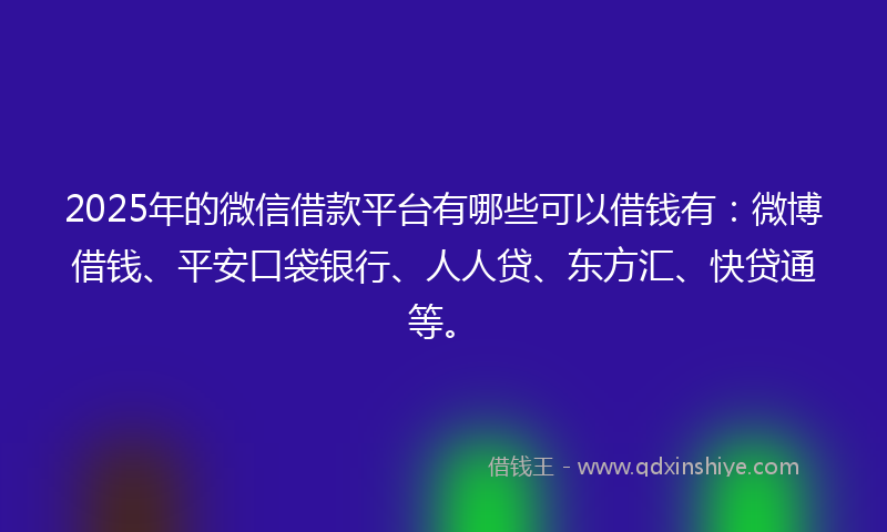 2025年的微信借款平台有哪些可以借钱有：微博借钱、平安口袋银行、人人贷、东方汇、快贷通等。