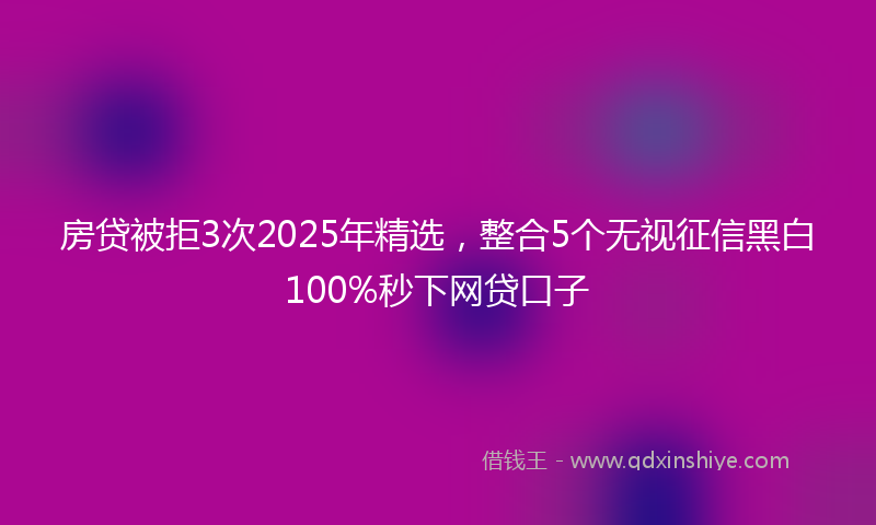 房贷被拒3次2025年精选，整合5个无视征信黑白100%秒下网贷口子