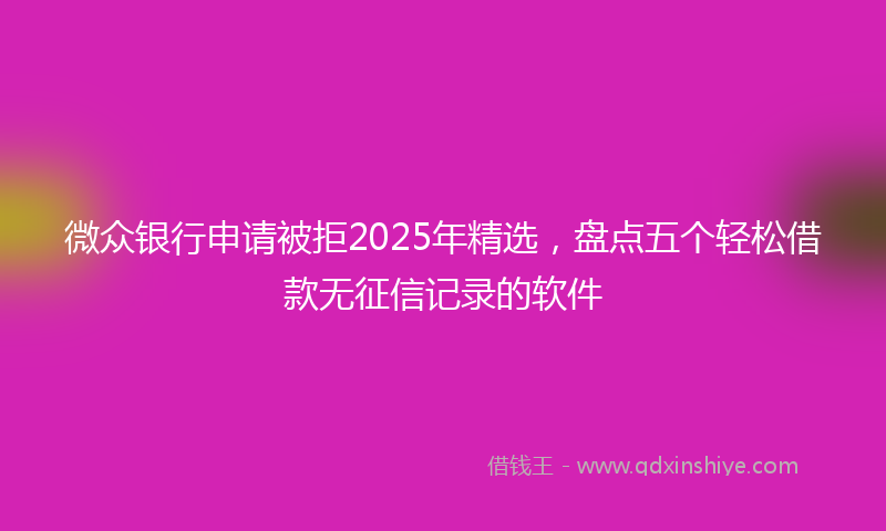 微众银行申请被拒2025年精选，盘点五个轻松借款无征信记录的软件
