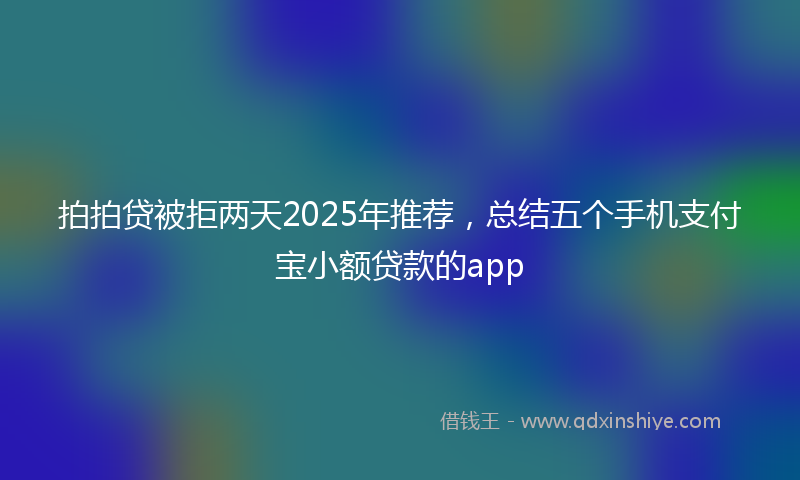 拍拍贷被拒两天2025年推荐，总结五个手机支付宝小额贷款的app