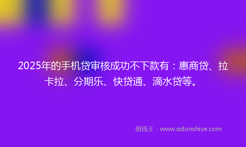 2025年的手机贷审核成功不下款有：惠商贷、拉卡拉、分期乐、快贷通、滴水贷等。