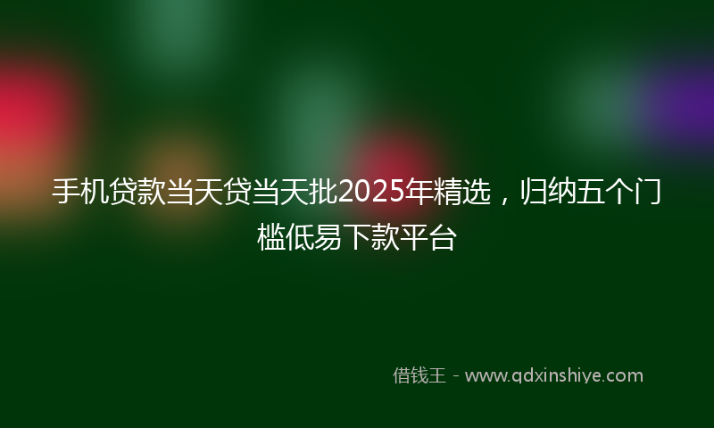 手机贷款当天贷当天批2025年精选，归纳五个门槛低易下款平台