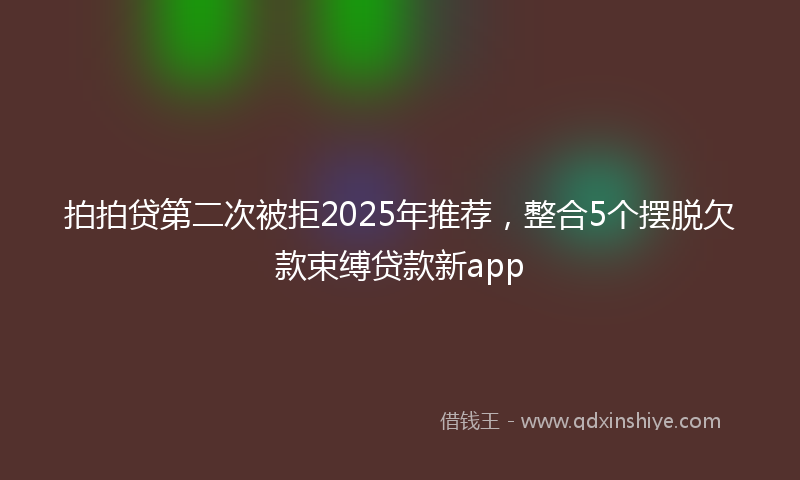 拍拍贷第二次被拒2025年推荐，整合5个摆脱欠款束缚贷款新app