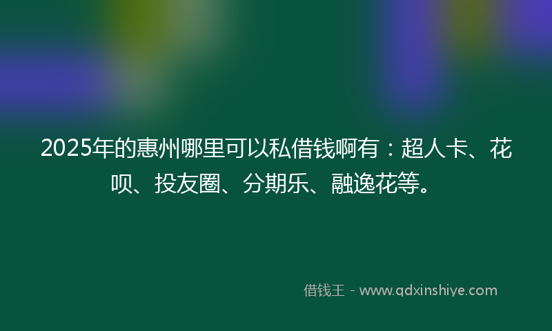 2025年的惠州哪里可以私借钱啊有：超人卡、花呗、投友圈、分期乐、融逸花等。