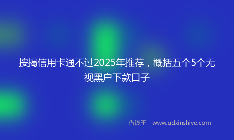 按揭信用卡通不过2025年推荐，概括五个5个无视黑户下款口子