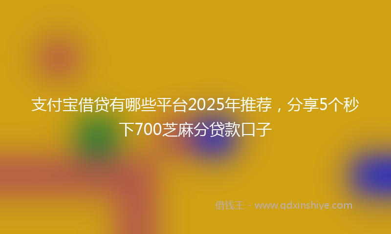 支付宝借贷有哪些平台2025年推荐，分享5个秒下700芝麻分贷款口子