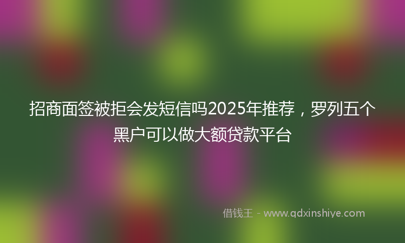 招商面签被拒会发短信吗2025年推荐，罗列五个黑户可以做大额贷款平台