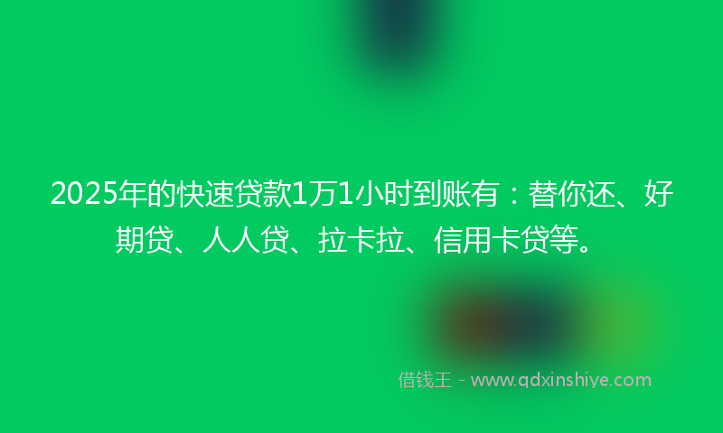 2025年的快速贷款1万1小时到账有：替你还、好期贷、人人贷、拉卡拉、信用卡贷等。