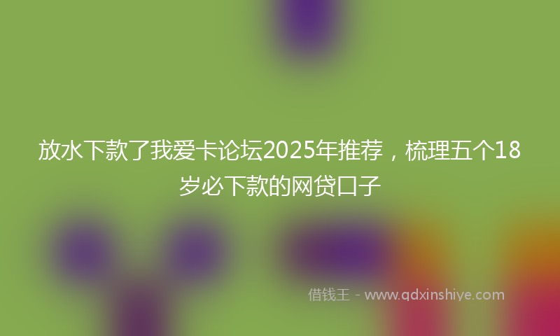 放水下款了我爱卡论坛2025年推荐，梳理五个18岁必下款的网贷口子