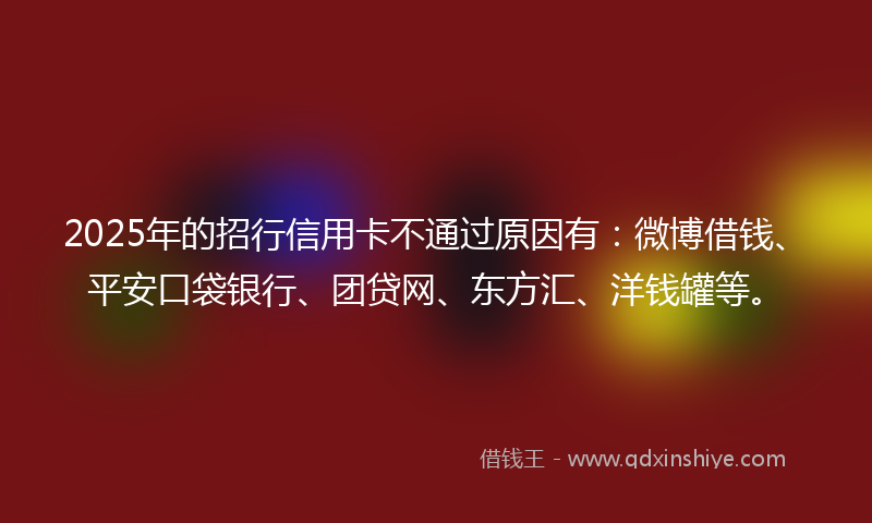 2025年的招行信用卡不通过原因有：微博借钱、平安口袋银行、团贷网、东方汇、洋钱罐等。