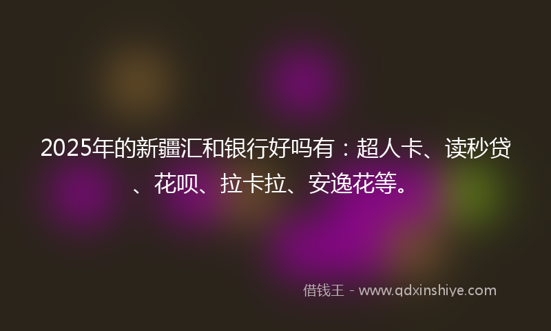 2025年的新疆汇和银行好吗有：超人卡、读秒贷、花呗、拉卡拉、安逸花等。