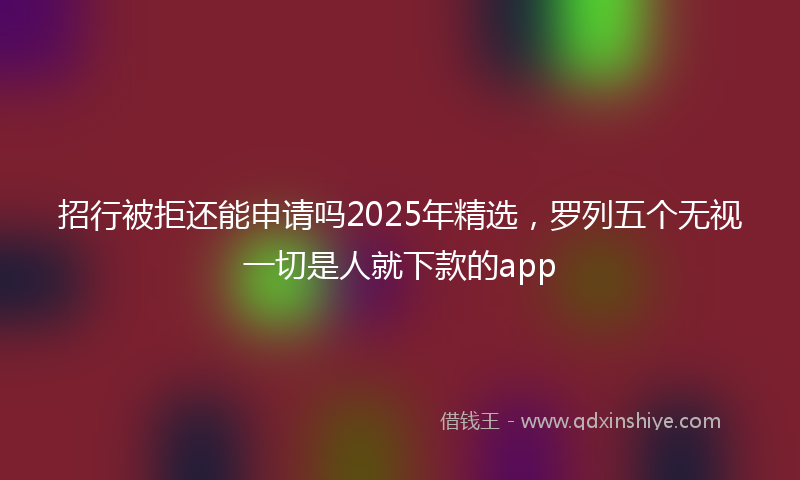 招行被拒还能申请吗2025年精选，罗列五个无视一切是人就下款的app