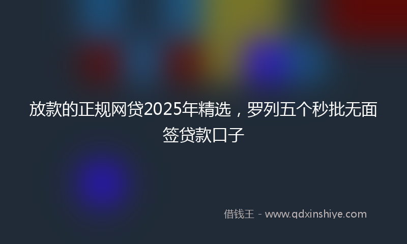 放款的正规网贷2025年精选，罗列五个秒批无面签贷款口子