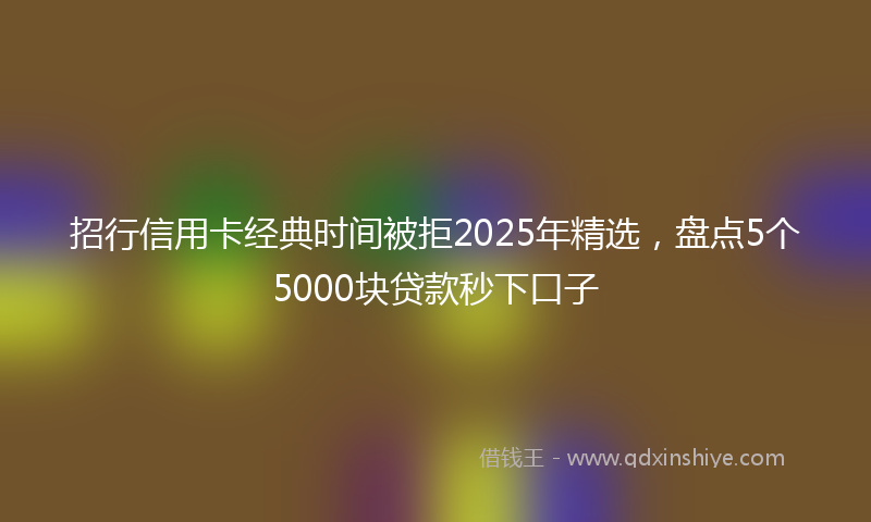 招行信用卡经典时间被拒2025年精选，盘点5个5000块贷款秒下口子