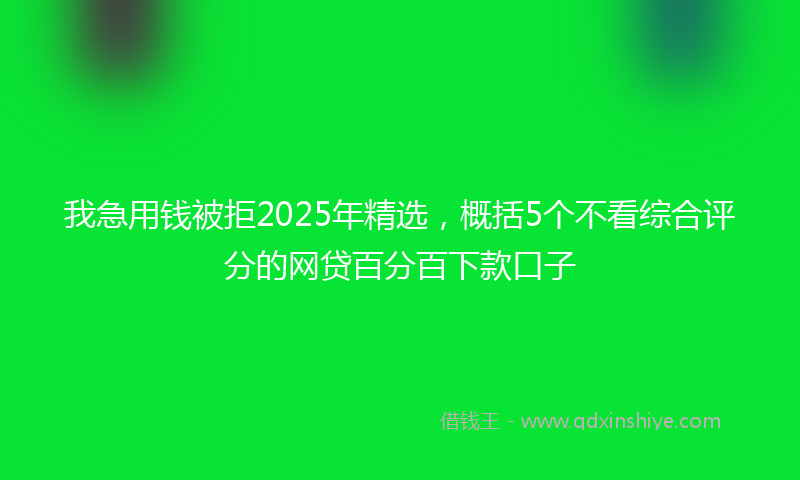 我急用钱被拒2025年精选，概括5个不看综合评分的网贷百分百下款口子