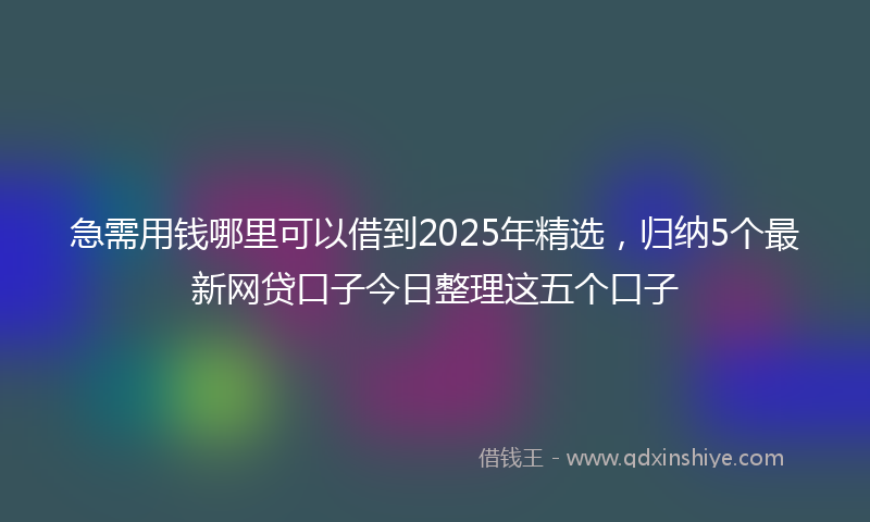 急需用钱哪里可以借到2025年精选，归纳5个最新网贷口子今日整理这五个口子