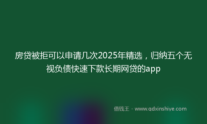 房贷被拒可以申请几次2025年精选，归纳五个无视负债快速下款长期网贷的app