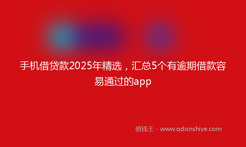 手机借贷款2025年精选，汇总5个有逾期借款容易通过的app