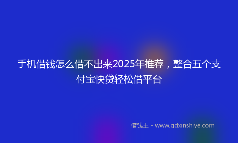 手机借钱怎么借不出来2025年推荐，整合五个支付宝快贷轻松借平台