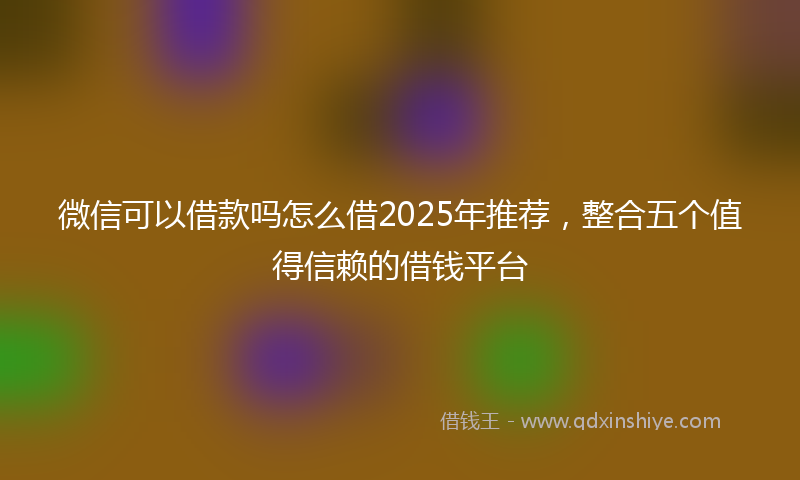 微信可以借款吗怎么借2025年推荐，整合五个值得信赖的借钱平台