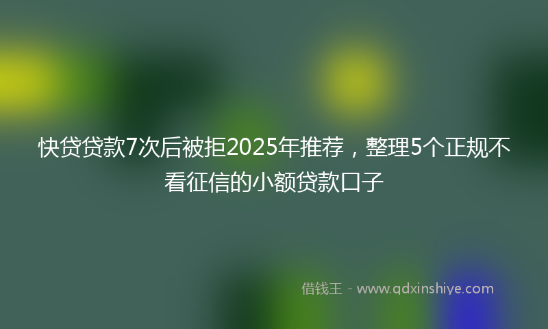 快贷贷款7次后被拒2025年推荐，整理5个正规不看征信的小额贷款口子