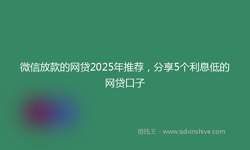 微信放款的网贷2025年推荐，分享5个利息低的网贷口子