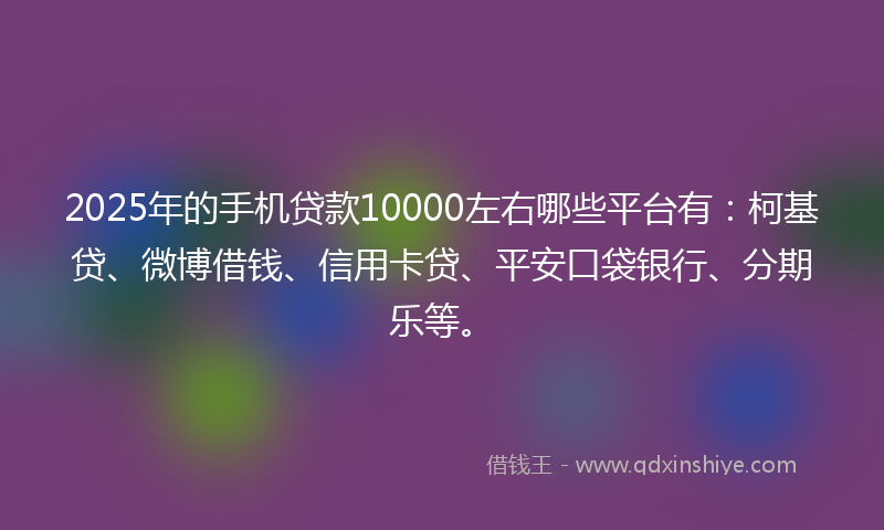2025年的手机贷款10000左右哪些平台有：柯基贷、微博借钱、信用卡贷、平安口袋银行、分期乐等。