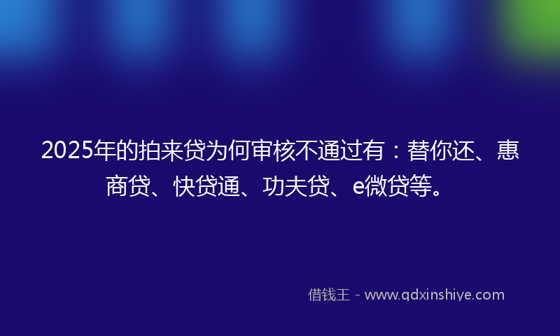 2025年的拍来贷为何审核不通过有：替你还、惠商贷、快贷通、功夫贷、e微贷等。