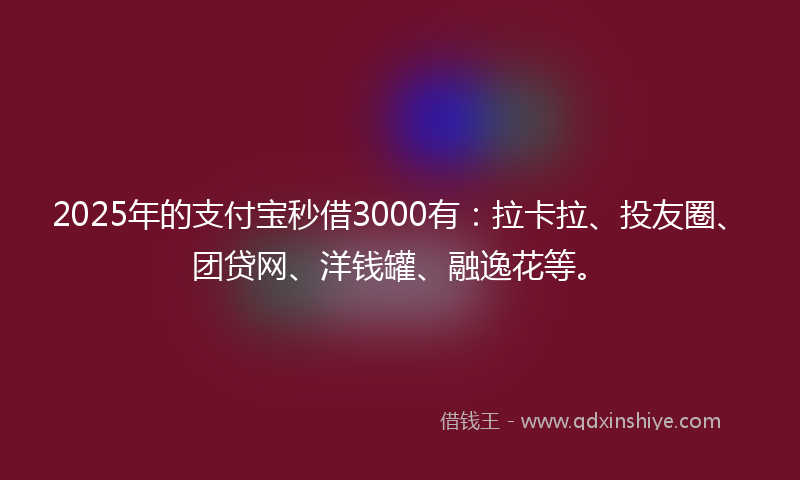 2025年的支付宝秒借3000有：拉卡拉、投友圈、团贷网、洋钱罐、融逸花等。