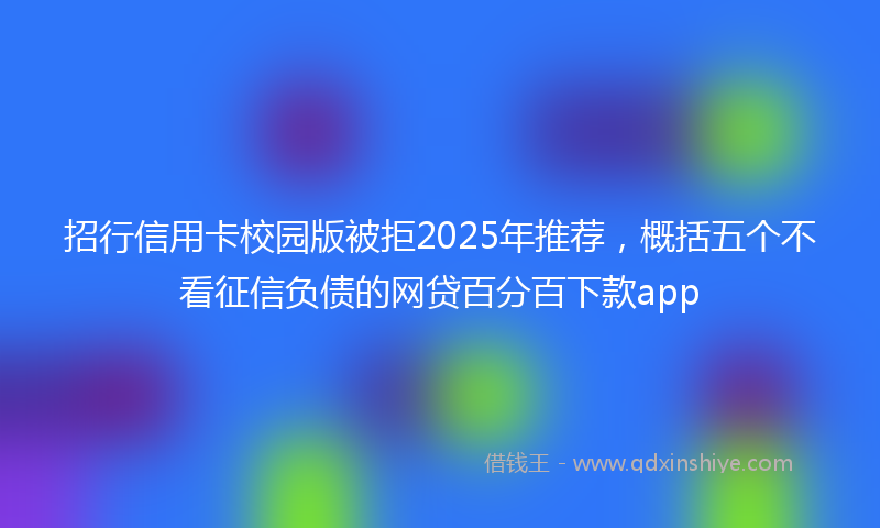 招行信用卡校园版被拒2025年推荐，概括五个不看征信负债的网贷百分百下款app