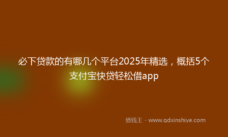 必下贷款的有哪几个平台2025年精选，概括5个支付宝快贷轻松借app