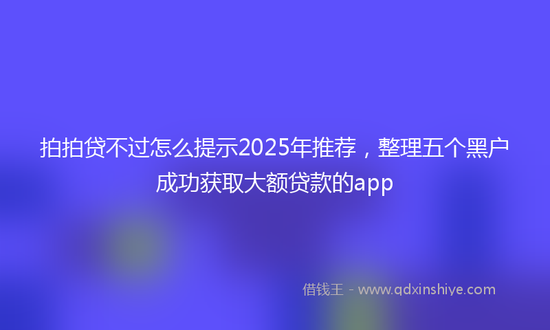 拍拍贷不过怎么提示2025年推荐，整理五个黑户成功获取大额贷款的app