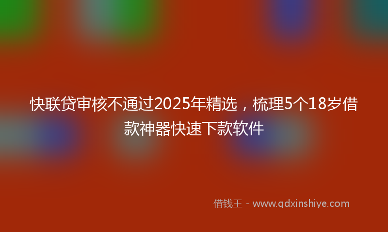 快联贷审核不通过2025年精选，梳理5个18岁借款神器快速下款软件