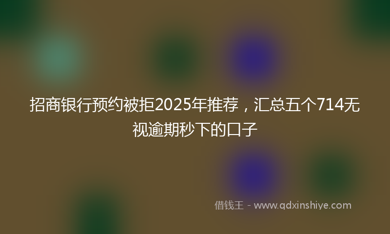 招商银行预约被拒2025年推荐，汇总五个714无视逾期秒下的口子