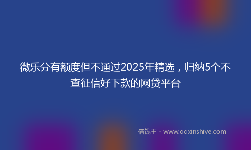 微乐分有额度但不通过2025年精选，归纳5个不查征信好下款的网贷平台