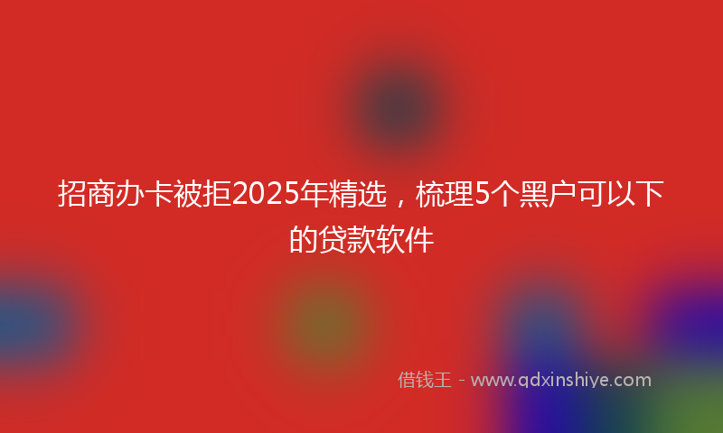 招商办卡被拒2025年精选，梳理5个黑户可以下的贷款软件