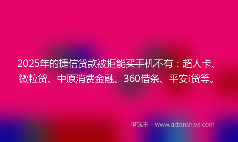 2025年的捷信贷款被拒能买手机不有：超人卡、微粒贷、中原消费金融、360借条、平安i贷等。